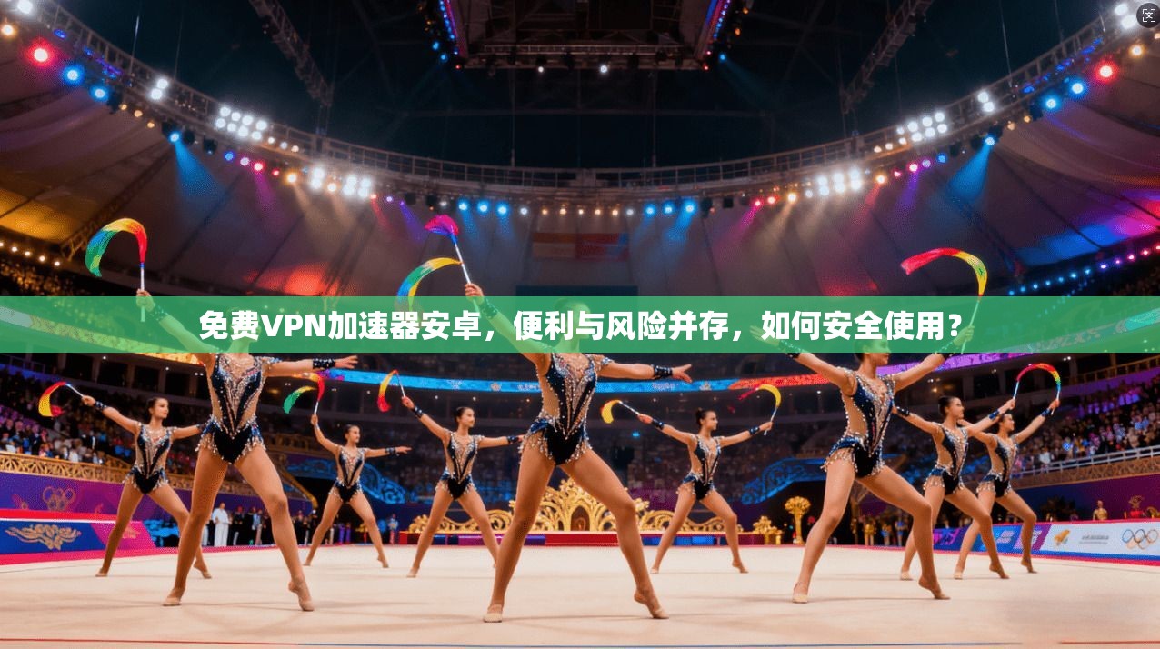 免费VPN加速器安卓，便利与风险并存，如何安全使用？