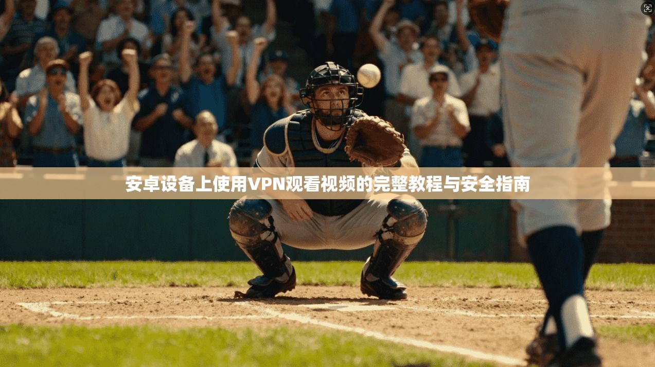 安卓设备上使用VPN观看视频的完整教程与安全指南
