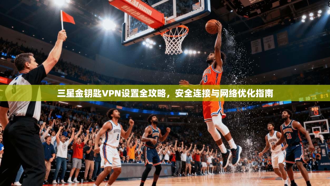 三星金钥匙VPN设置全攻略，安全连接与网络优化指南