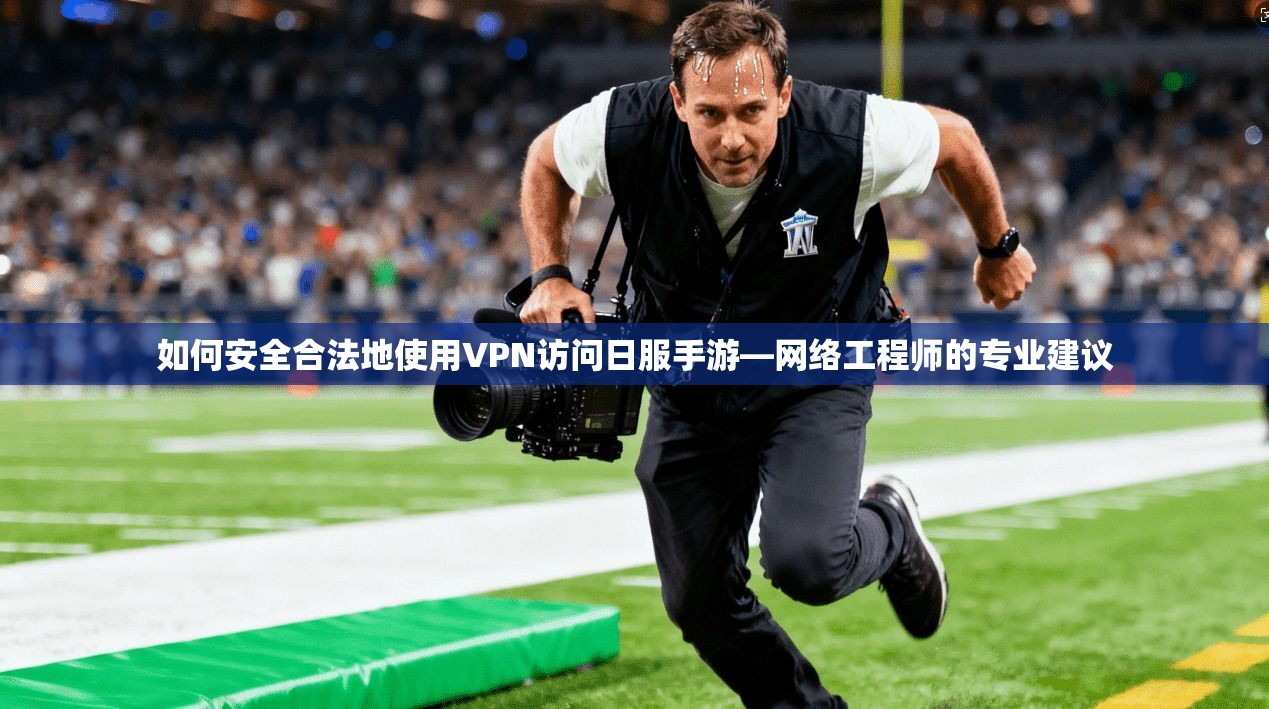 如何安全合法地使用VPN访问日服手游—网络工程师的专业建议