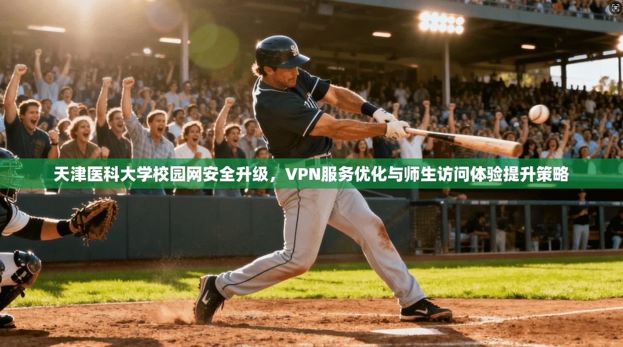 天津医科大学校园网安全升级，VPN服务优化与师生访问体验提升策略