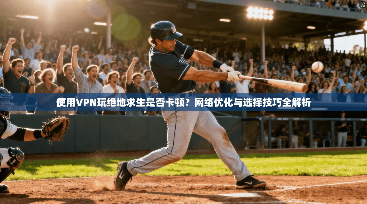 使用VPN玩绝地求生是否卡顿？网络优化与选择技巧全解析