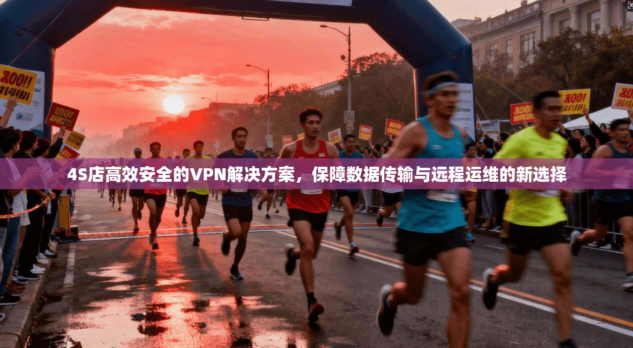 4S店高效安全的VPN解决方案，保障数据传输与远程运维的新选择