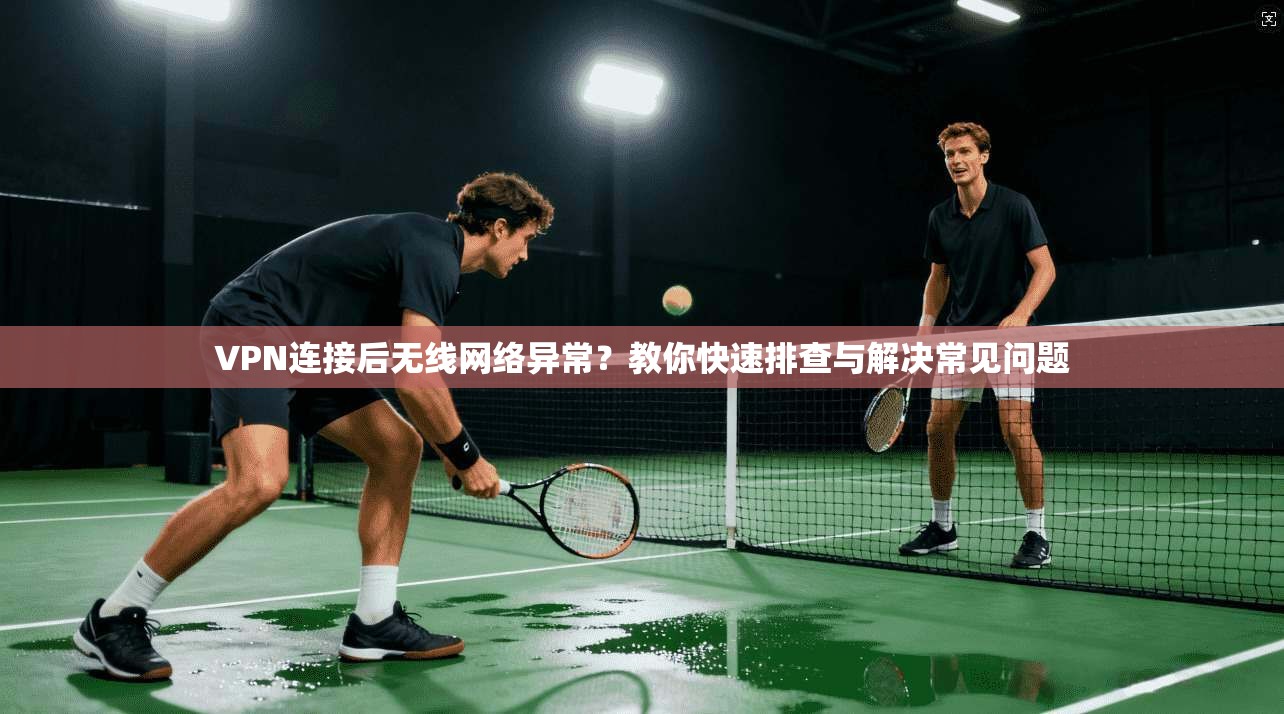 VPN连接后无线网络异常？教你快速排查与解决常见问题