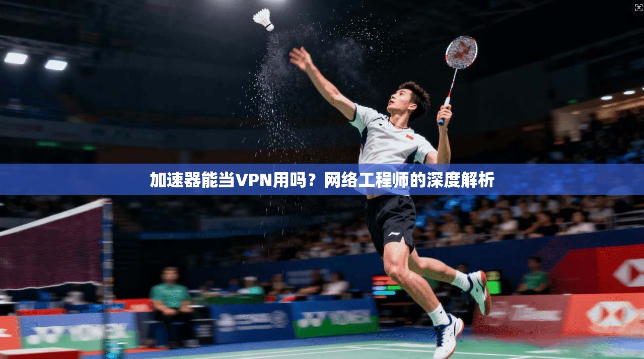 加速器能当VPN用吗？网络工程师的深度解析