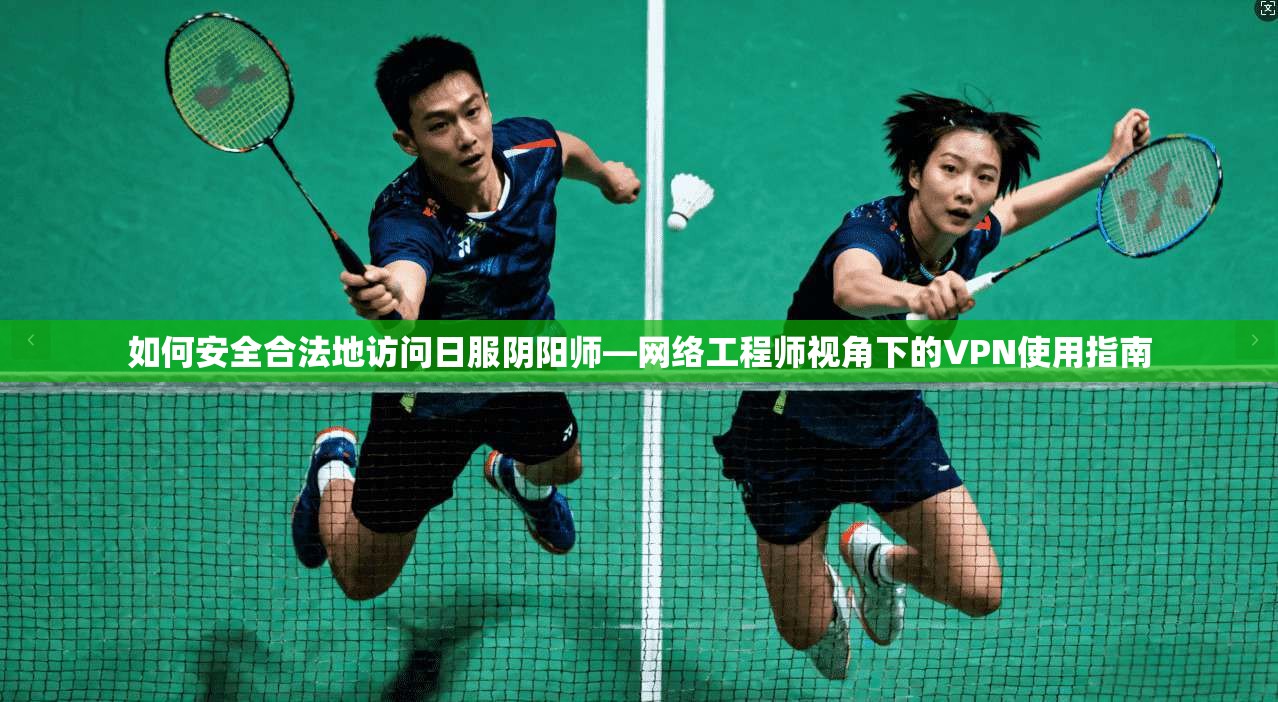 如何安全合法地访问日服阴阳师—网络工程师视角下的VPN使用指南