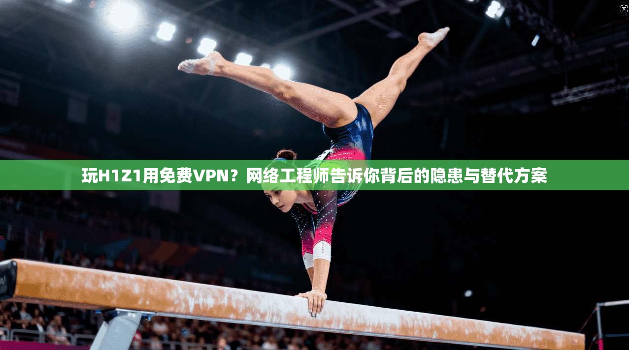 玩H1Z1用免费VPN？网络工程师告诉你背后的隐患与替代方案