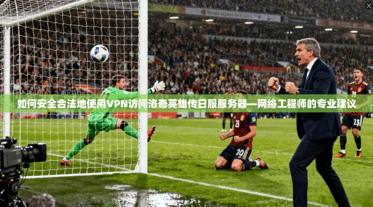 如何安全合法地使用VPN访问洛奇英雄传日服服务器—网络工程师的专业建议