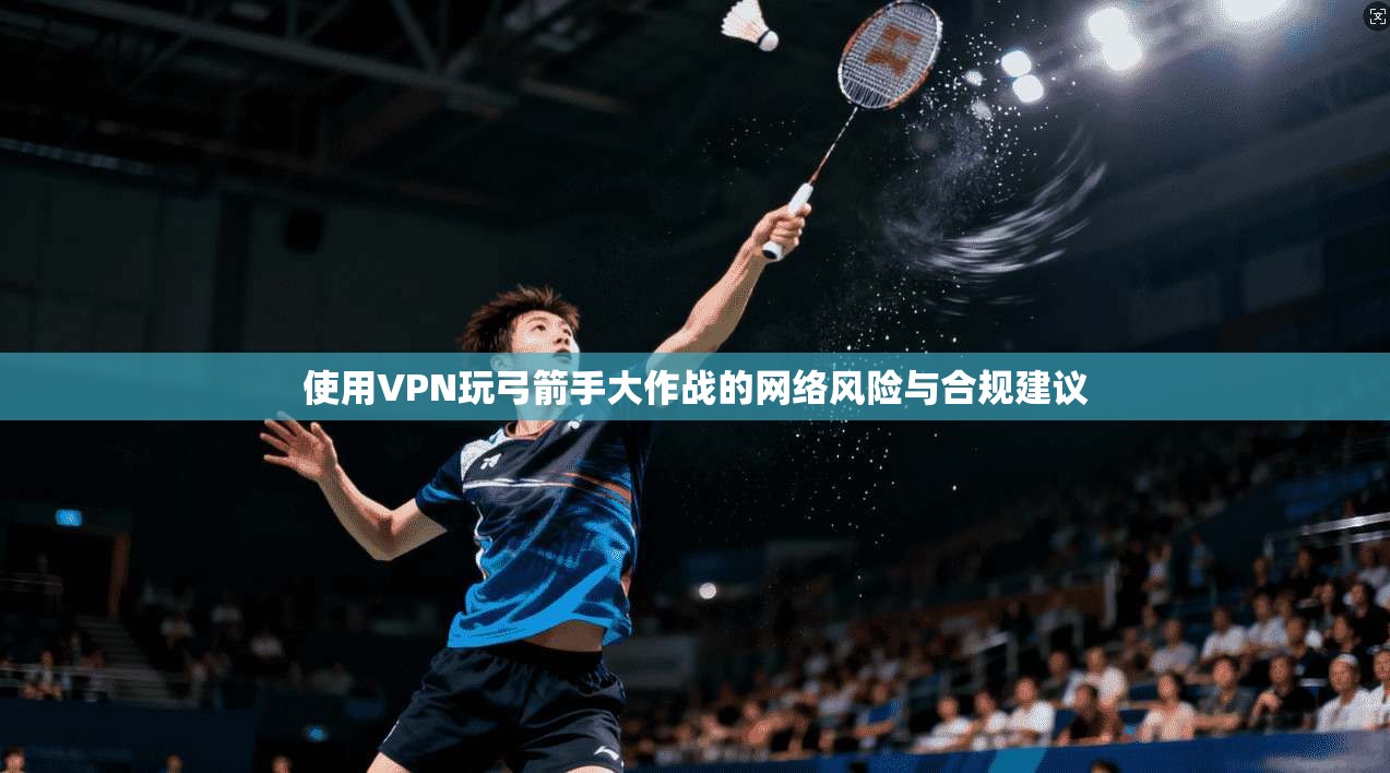 使用VPN玩弓箭手大作战的网络风险与合规建议