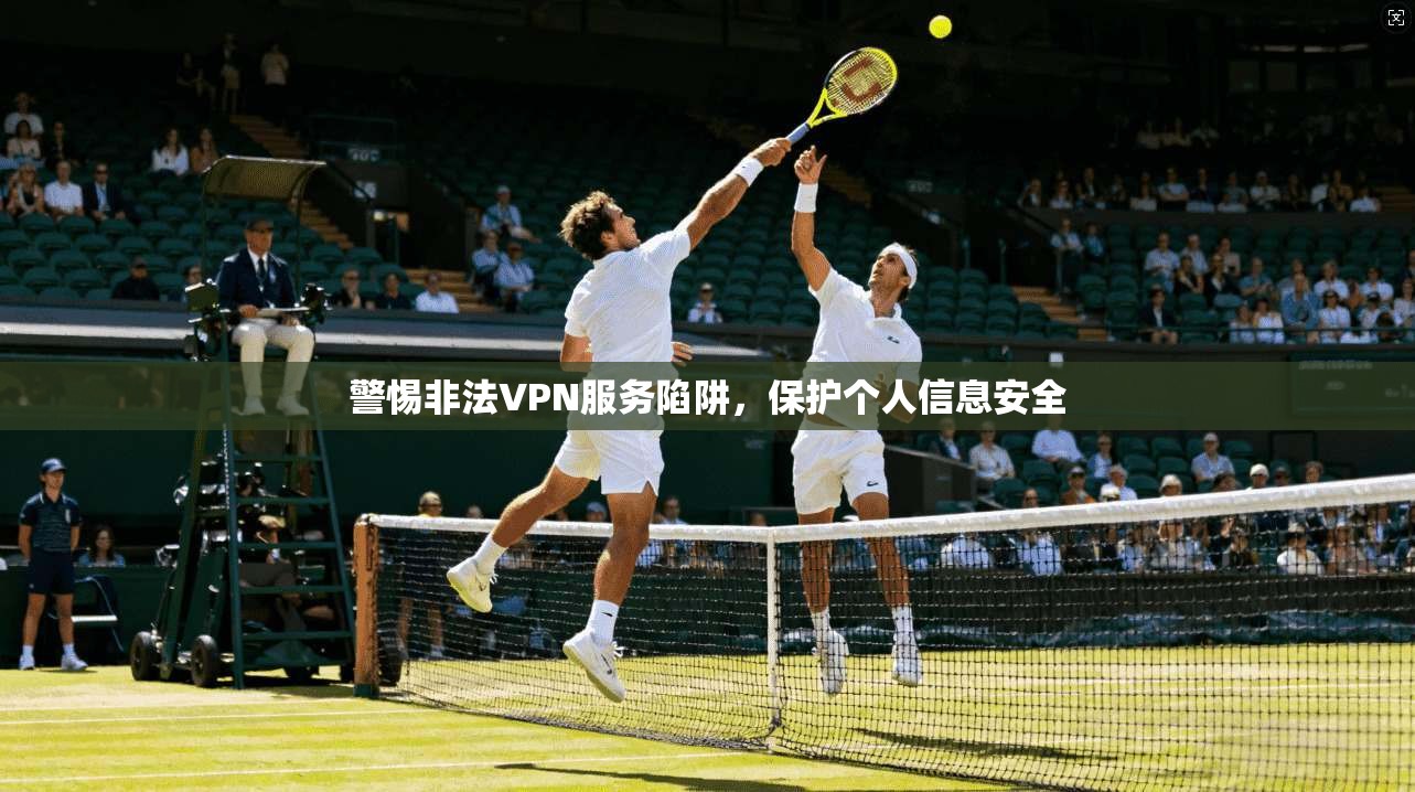 警惕非法VPN服务陷阱，保护个人信息安全