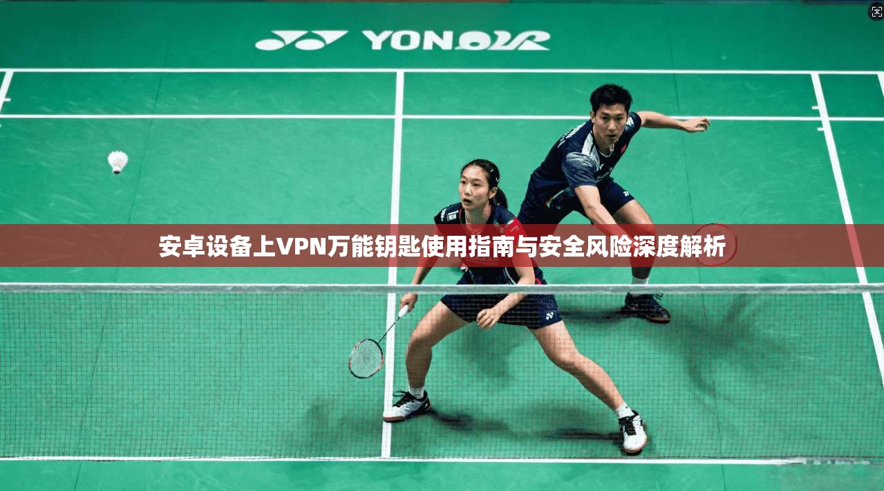 安卓设备上VPN万能钥匙使用指南与安全风险深度解析