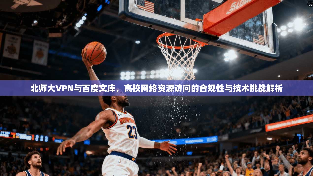 北师大VPN与百度文库，高校网络资源访问的合规性与技术挑战解析
