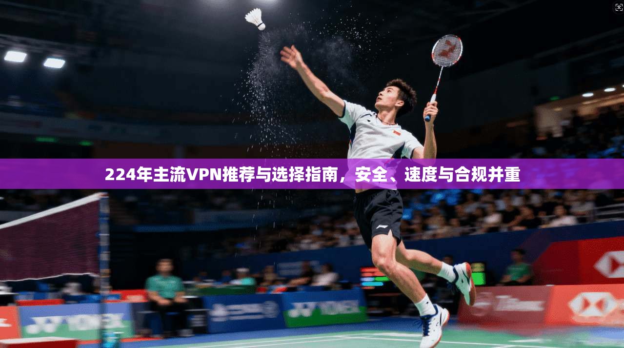 224年主流VPN推荐与选择指南，安全、速度与合规并重