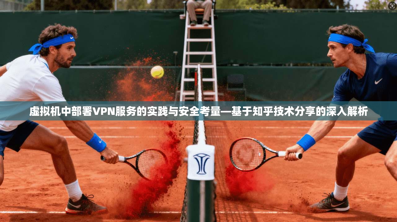 虚拟机中部署VPN服务的实践与安全考量—基于知乎技术分享的深入解析