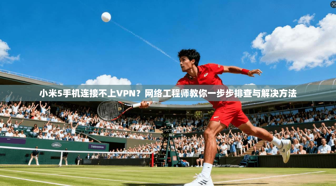 小米5手机连接不上VPN？网络工程师教你一步步排查与解决方法
