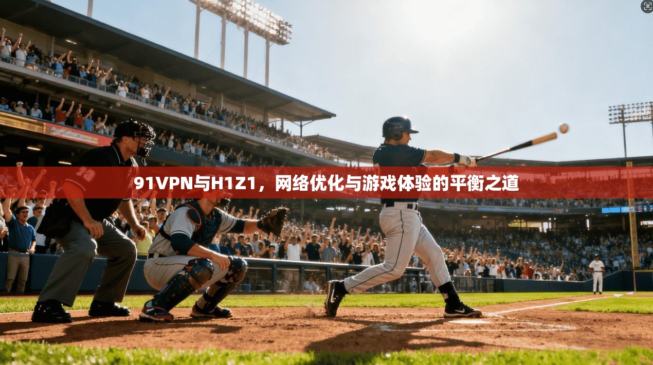 91VPN与H1Z1，网络优化与游戏体验的平衡之道