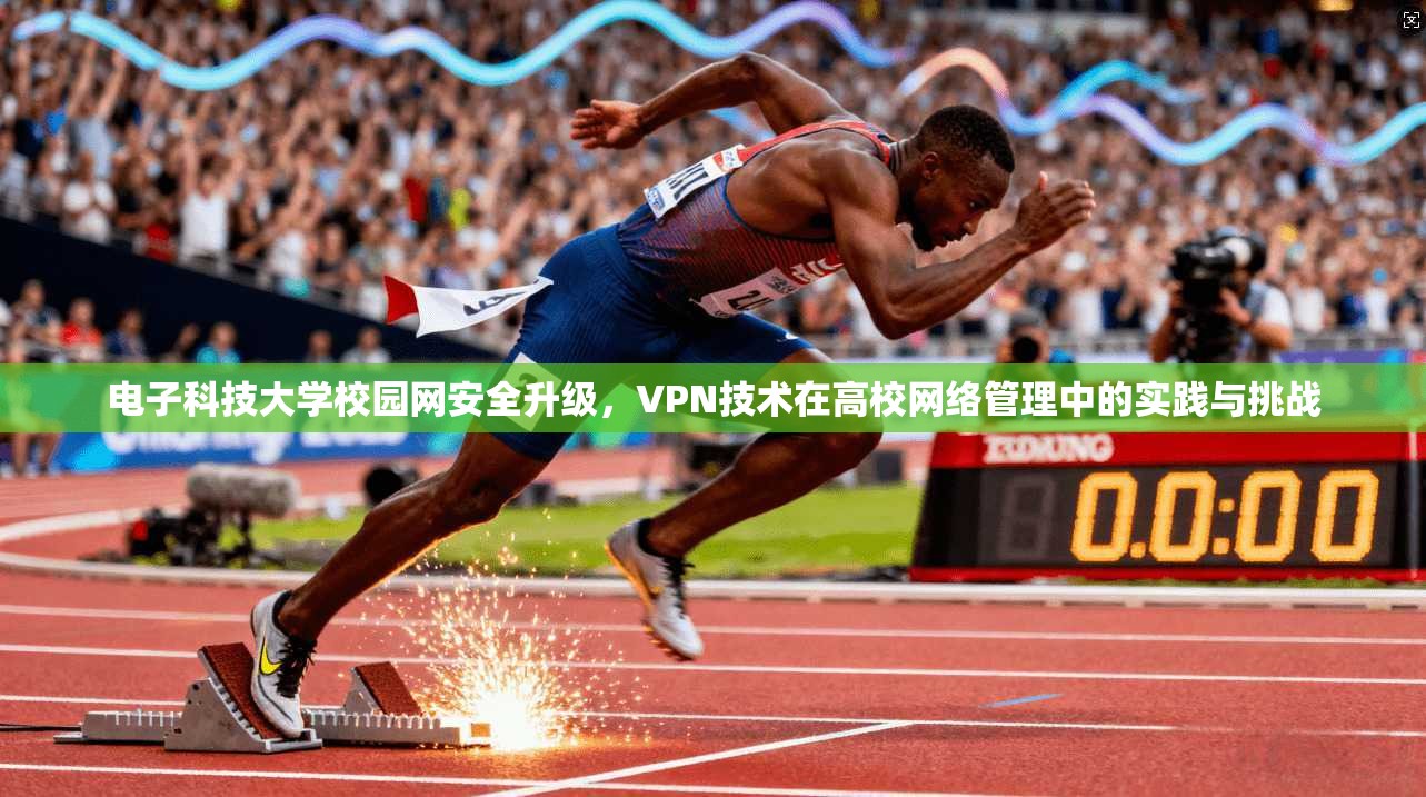电子科技大学校园网安全升级，VPN技术在高校网络管理中的实践与挑战