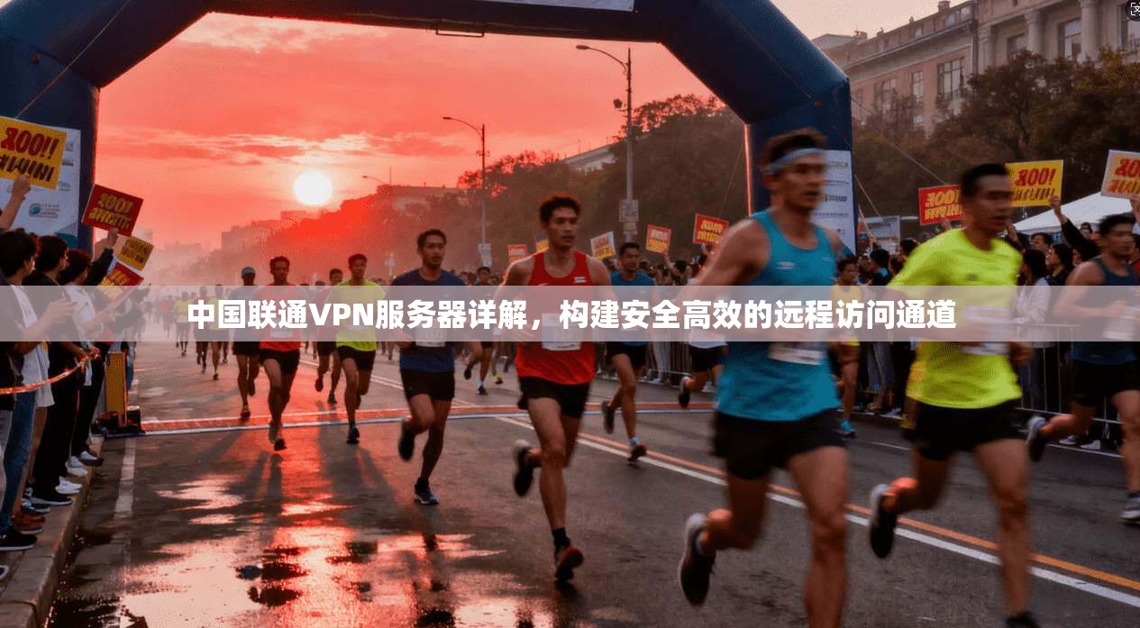 中国联通VPN服务器详解，构建安全高效的远程访问通道