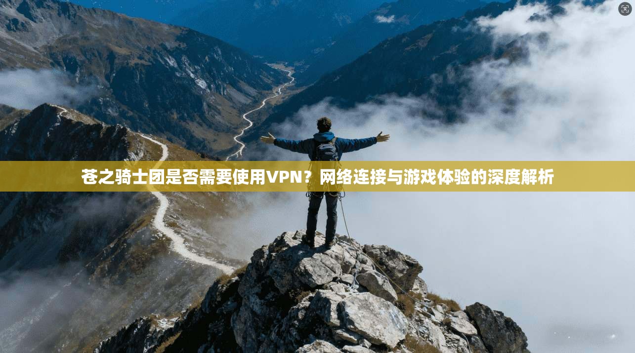 苍之骑士团是否需要使用VPN？网络连接与游戏体验的深度解析