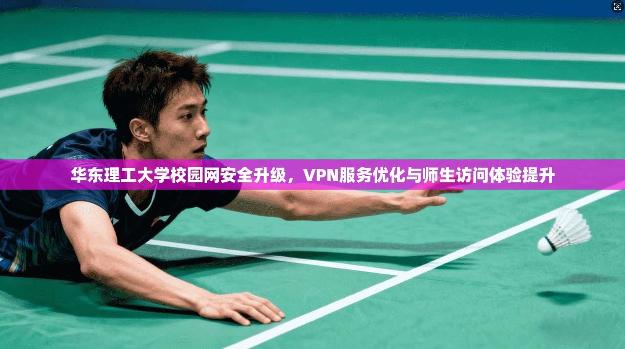 华东理工大学校园网安全升级，VPN服务优化与师生访问体验提升