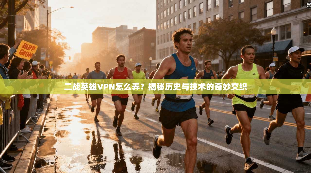 二战英雄VPN怎么弄？揭秘历史与技术的奇妙交织