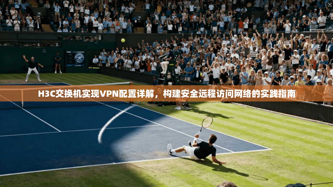 H3C交换机实现VPN配置详解，构建安全远程访问网络的实践指南