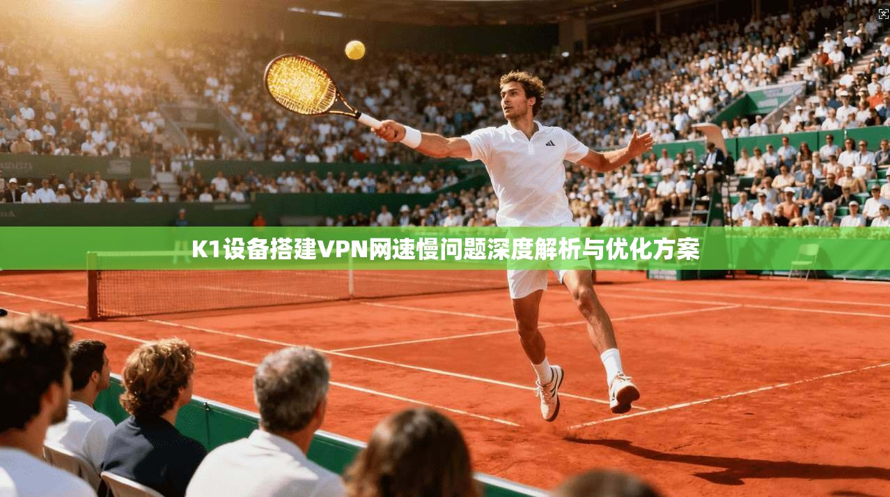 K1设备搭建VPN网速慢问题深度解析与优化方案