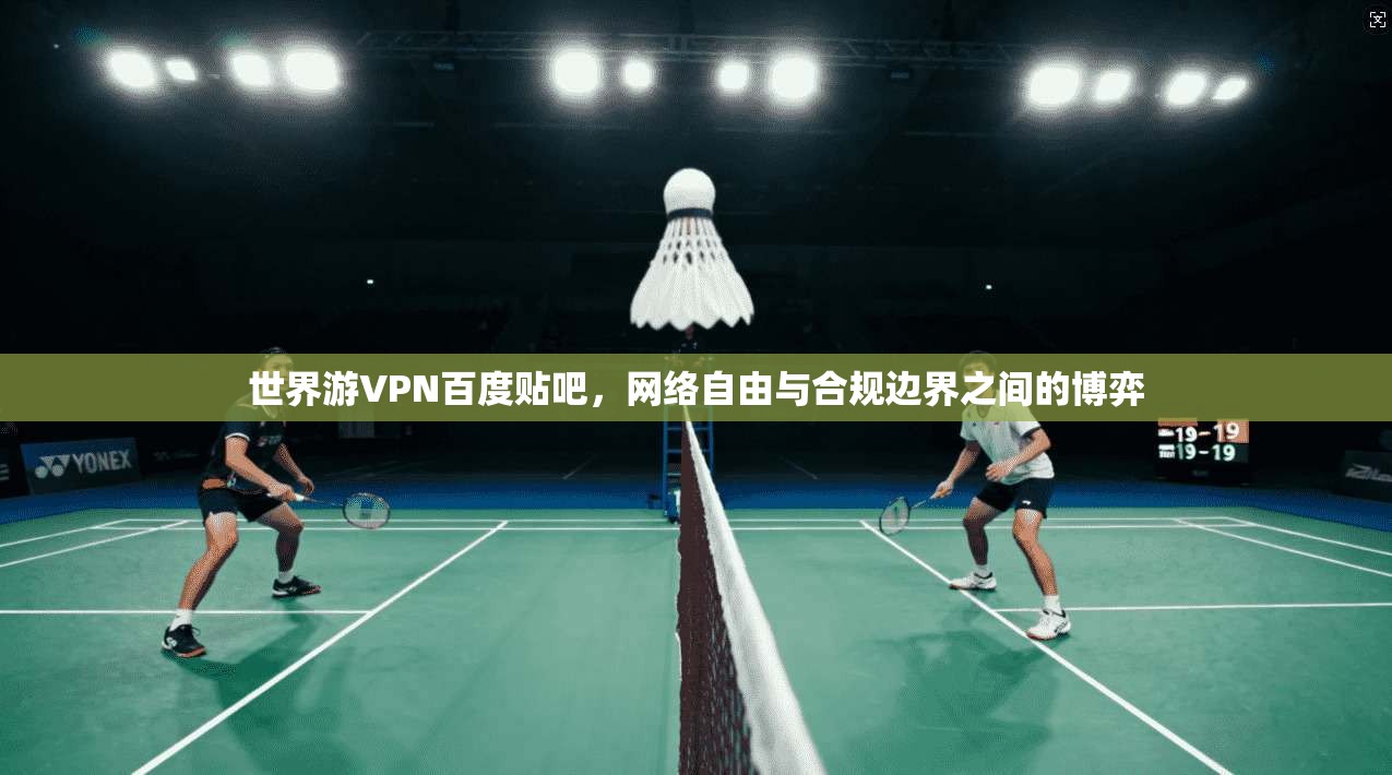 世界游VPN百度贴吧，网络自由与合规边界之间的博弈
