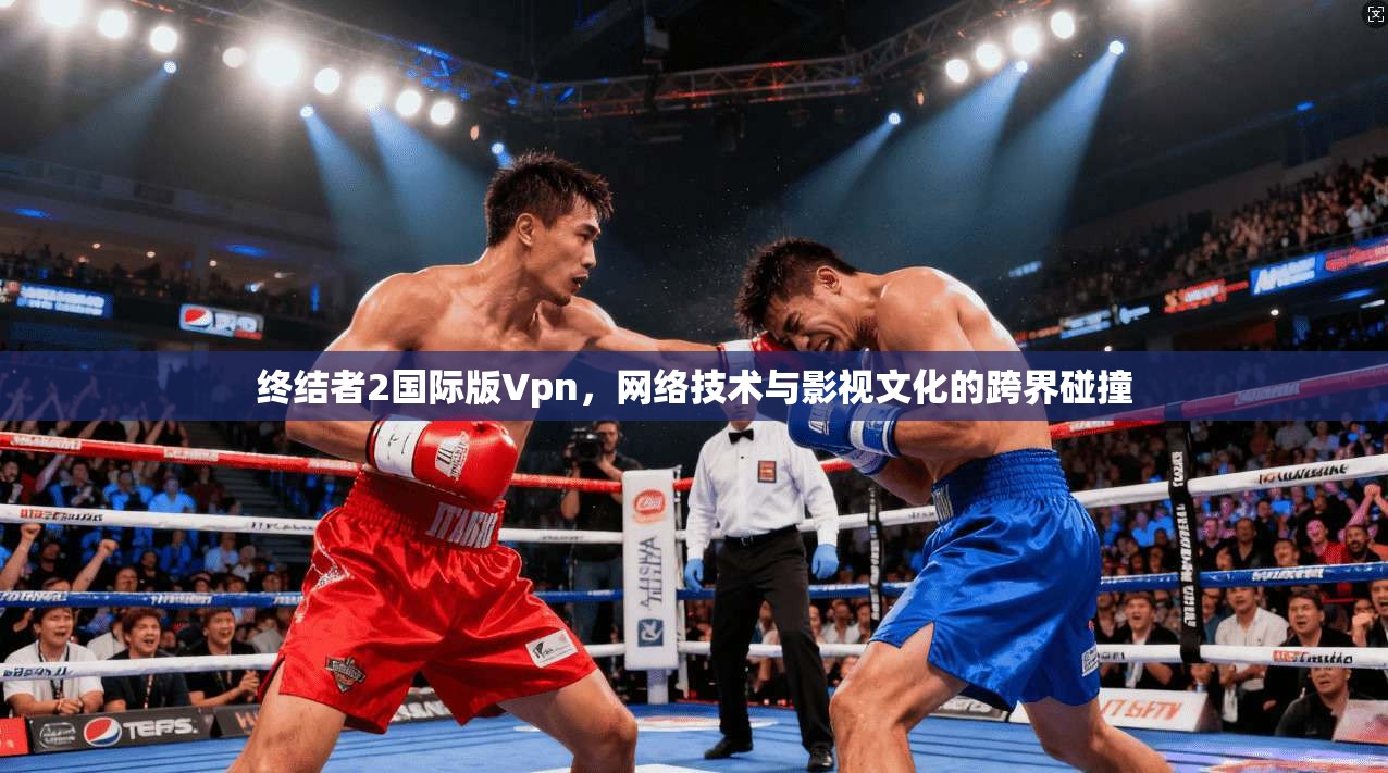 终结者2国际版Vpn，网络技术与影视文化的跨界碰撞