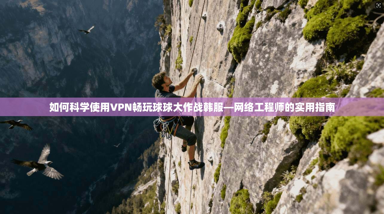 如何科学使用VPN畅玩球球大作战韩服—网络工程师的实用指南