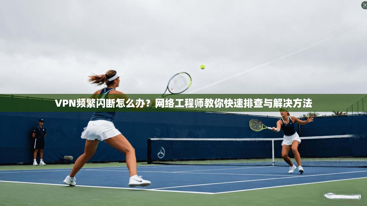 VPN频繁闪断怎么办？网络工程师教你快速排查与解决方法