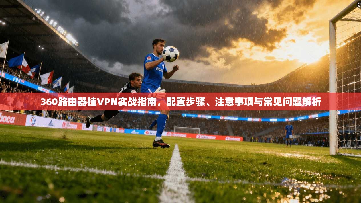 360路由器挂VPN实战指南，配置步骤、注意事项与常见问题解析