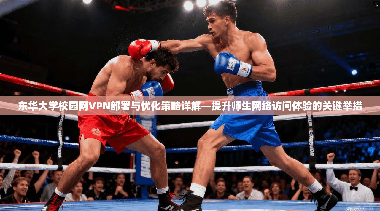 东华大学校园网VPN部署与优化策略详解—提升师生网络访问体验的关键举措