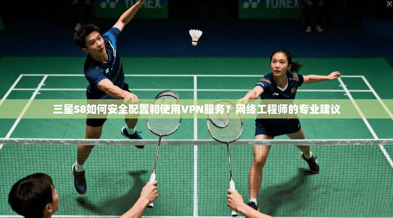 三星S8如何安全配置和使用VPN服务？网络工程师的专业建议