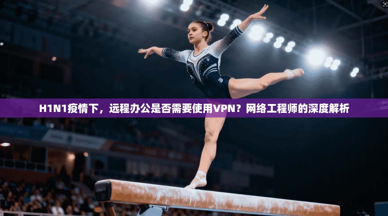 H1N1疫情下，远程办公是否需要使用VPN？网络工程师的深度解析