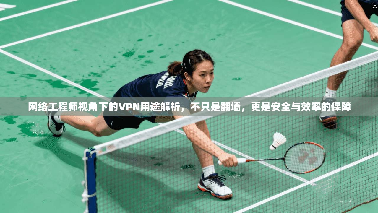 网络工程师视角下的VPN用途解析，不只是翻墙，更是安全与效率的保障