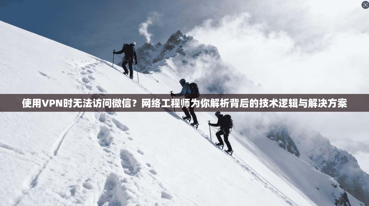 使用VPN时无法访问微信？网络工程师为你解析背后的技术逻辑与解决方案