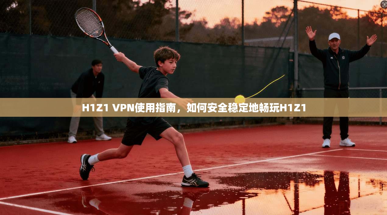 H1Z1 VPN使用指南，如何安全稳定地畅玩H1Z1
