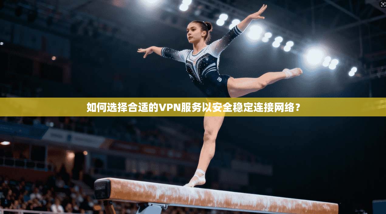 如何选择合适的VPN服务以安全稳定连接网络？