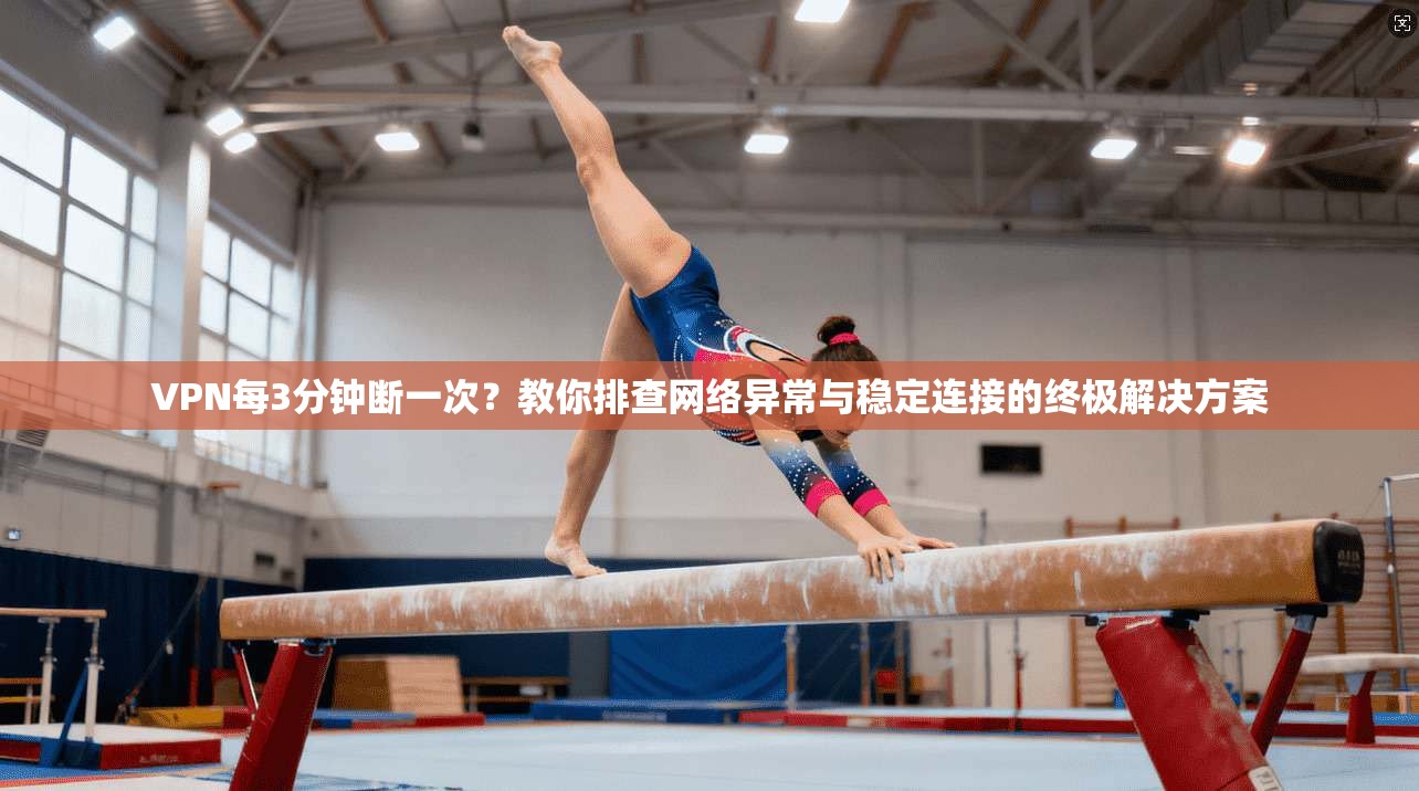 VPN每3分钟断一次？教你排查网络异常与稳定连接的终极解决方案