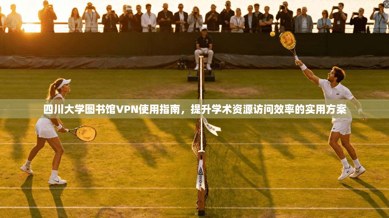 四川大学图书馆VPN使用指南，提升学术资源访问效率的实用方案