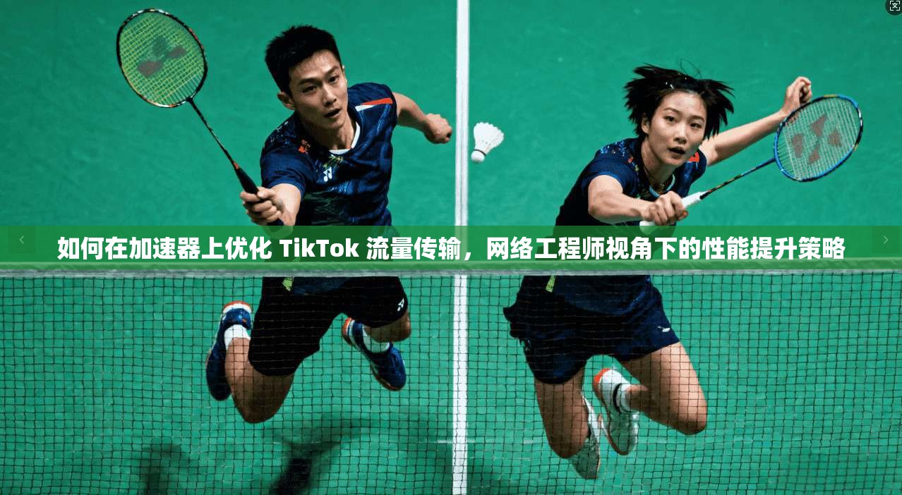如何在加速器上优化 TikTok 流量传输，网络工程师视角下的性能提升策略