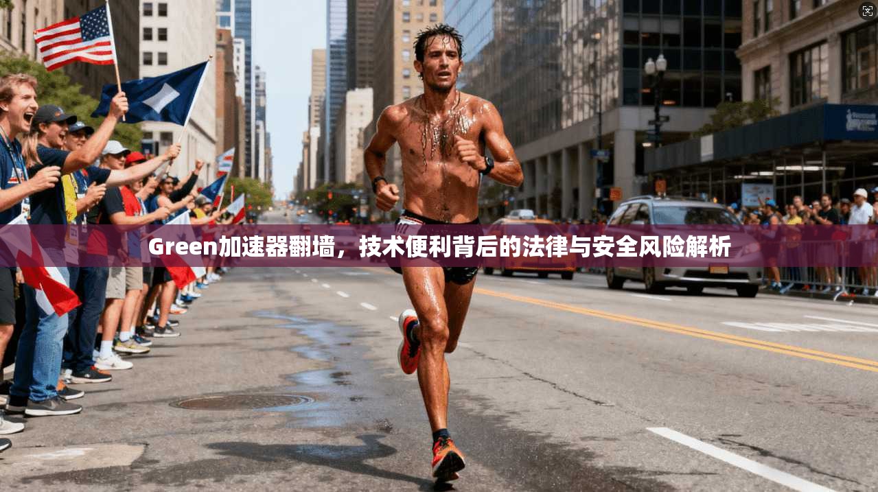 Green加速器翻墙，技术便利背后的法律与安全风险解析