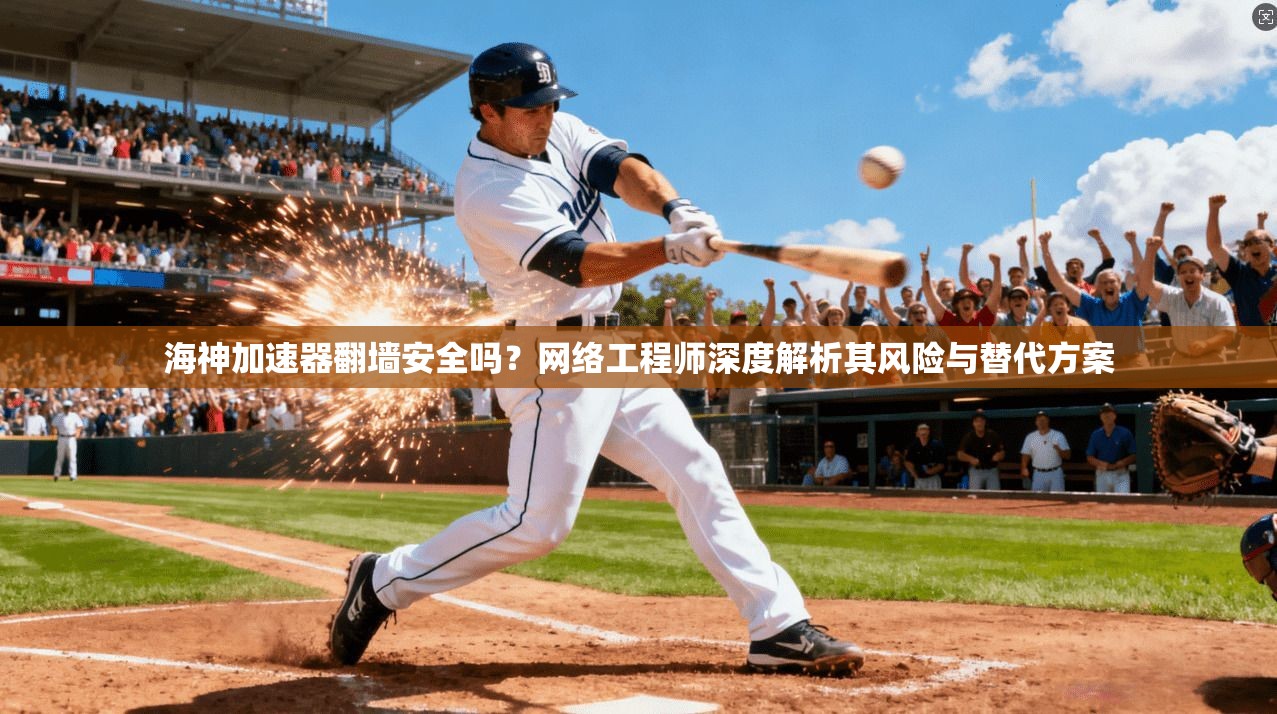 海神加速器翻墙安全吗?网络工程师深度解析其风险与替代方案