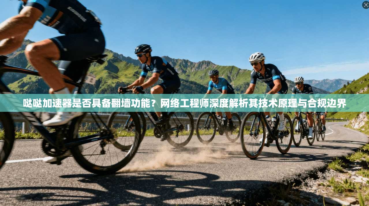 哒哒加速器是否具备翻墙功能？网络工程师深度解析其技术原理与合规边界