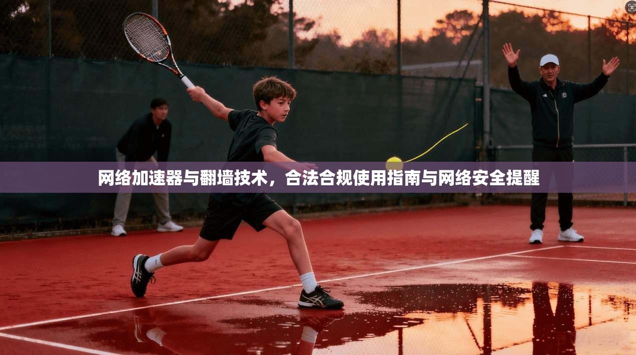 网络加速器与翻墙技术，合法合规使用指南与网络安全提醒