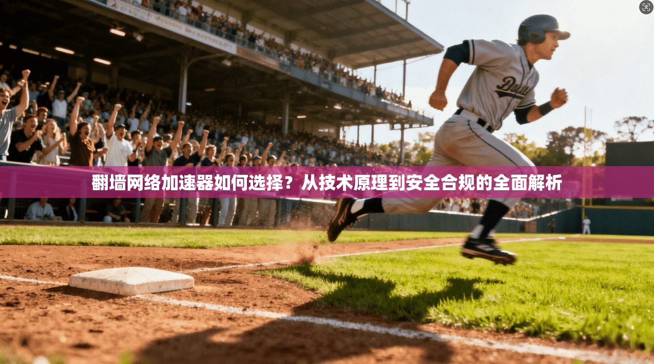翻墙网络加速器如何选择？从技术原理到安全合规的全面解析