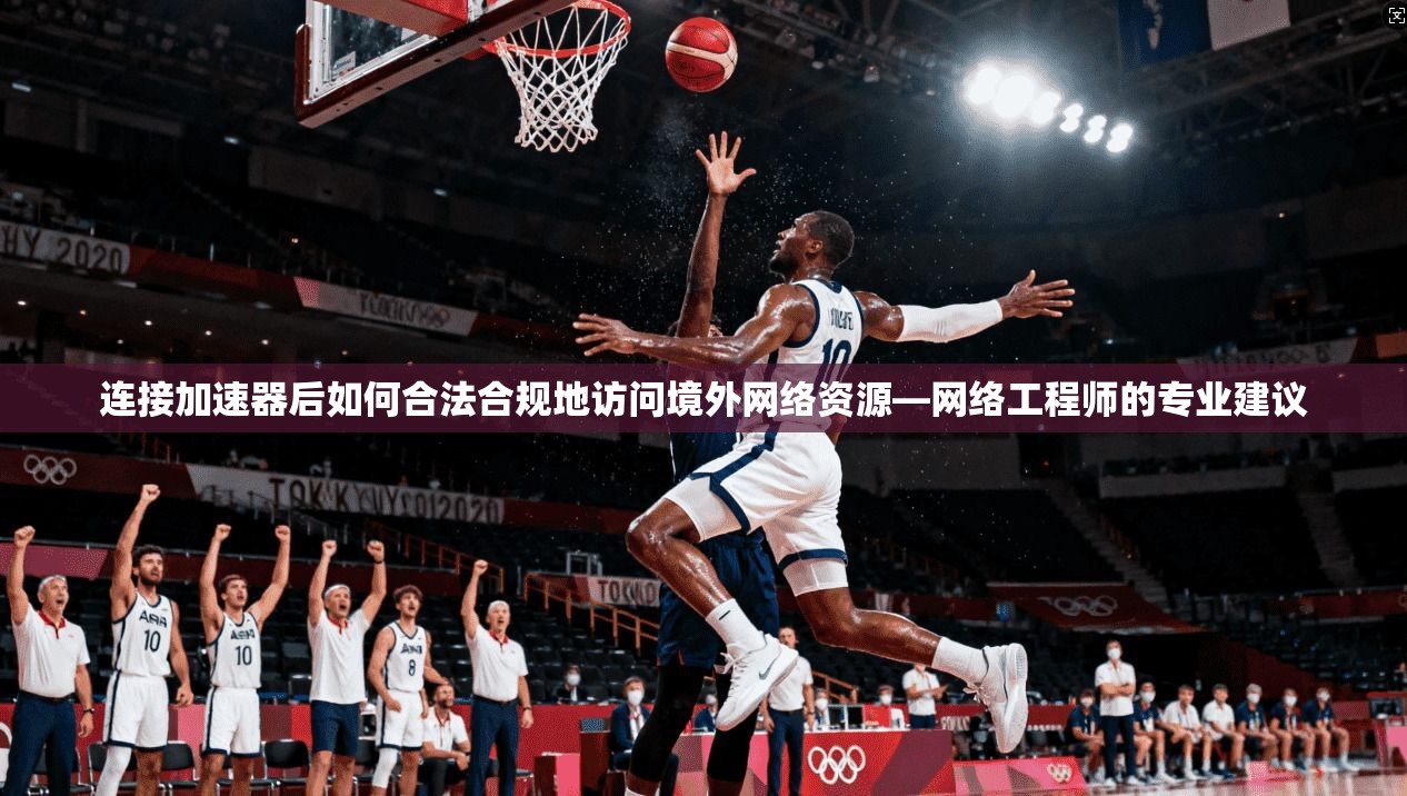 连接加速器后如何合法合规地访问境外网络资源—网络工程师的专业建议