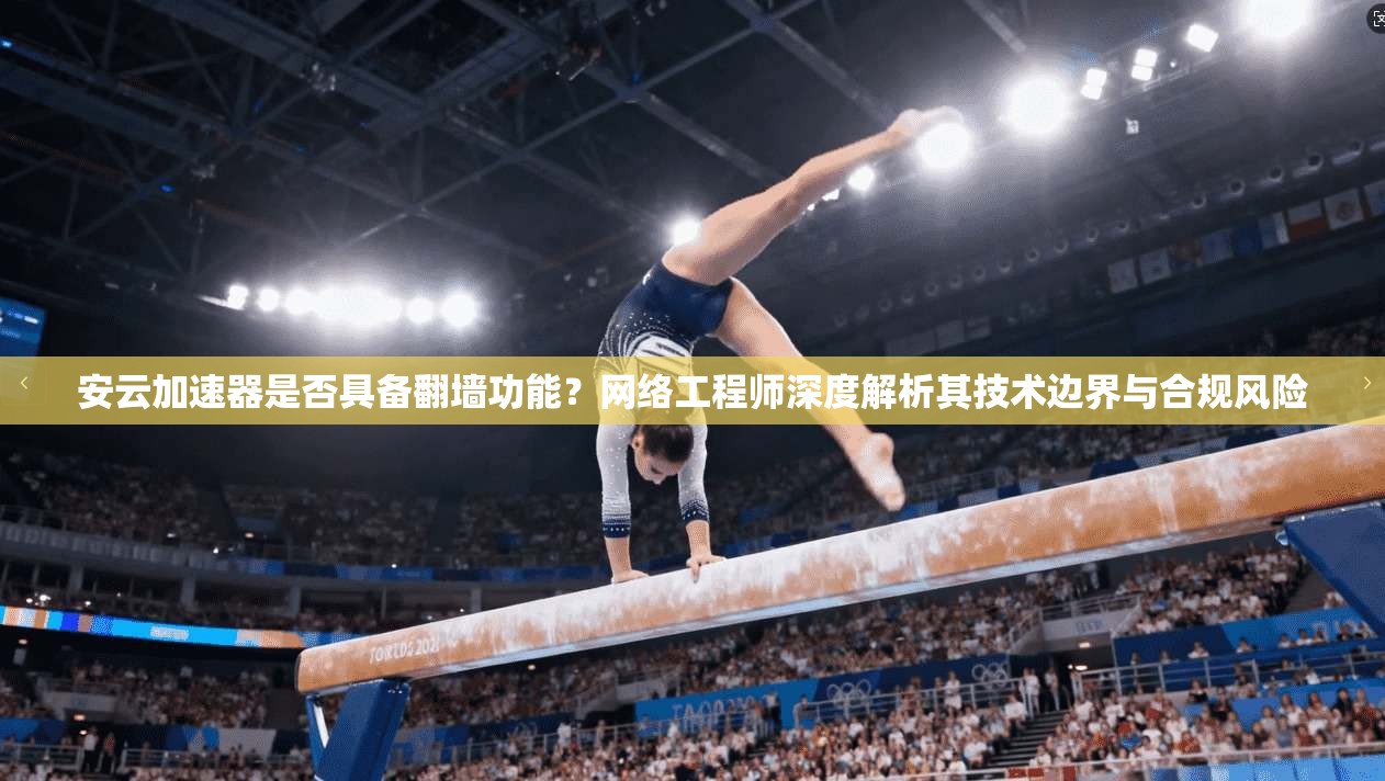 安云加速器是否具备翻墙功能？网络工程师深度解析其技术边界与合规风险
