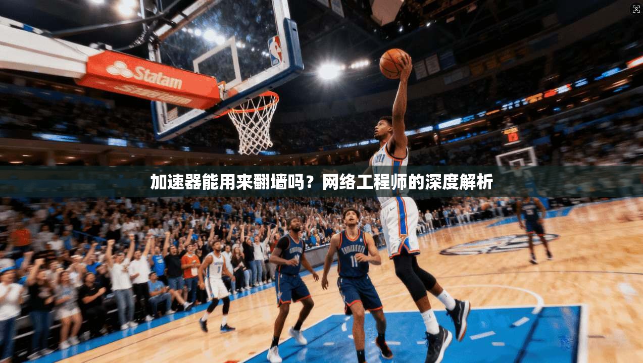 加速器能用来翻墙吗？网络工程师的深度解析